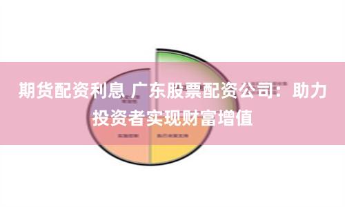 期货配资利息 广东股票配资公司：助力投资者实现财富增值
