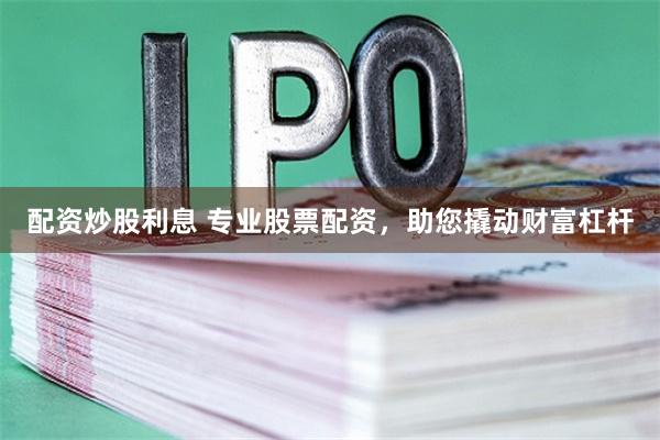 配资炒股利息 专业股票配资，助您撬动财富杠杆
