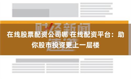在线股票配资公司哪 在线配资平台：助你股市投资更上一层楼