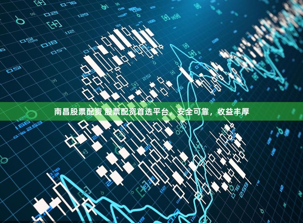 南昌股票配资 股票配资首选平台，安全可靠，收益丰厚