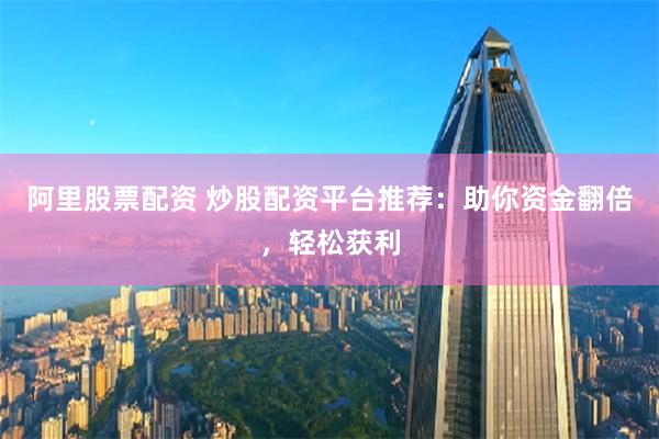 阿里股票配资 炒股配资平台推荐：助你资金翻倍，轻松获利