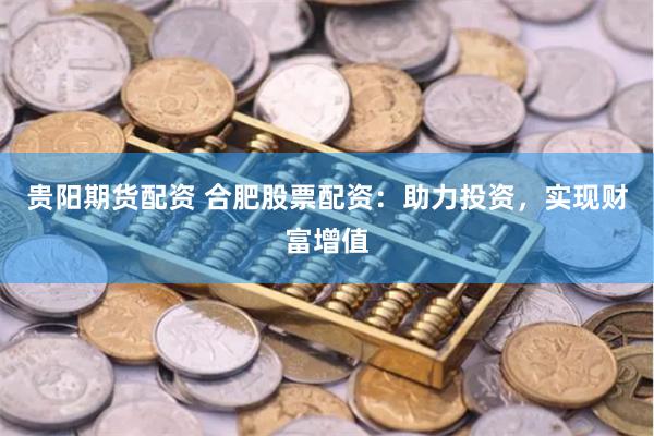 贵阳期货配资 合肥股票配资：助力投资，实现财富增值