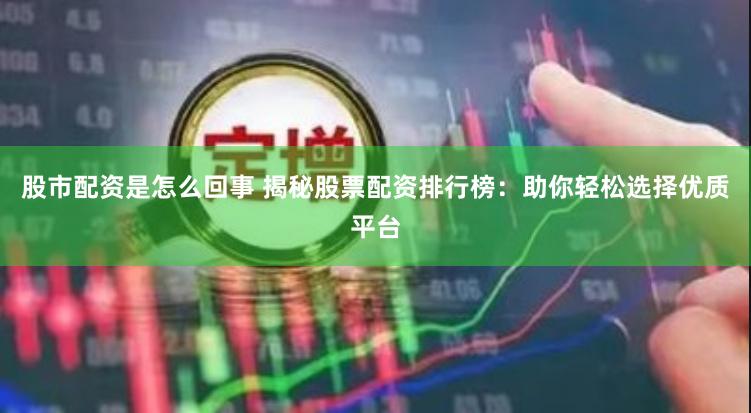 股市配资是怎么回事 揭秘股票配资排行榜：助你轻松选择优质平台