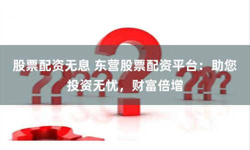 股票配资无息 东营股票配资平台：助您投资无忧，财富倍增