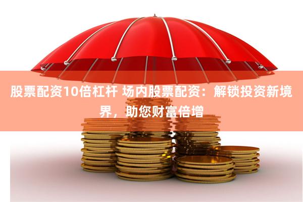 股票配资10倍杠杆 场内股票配资：解锁投资新境界，助您财富倍增