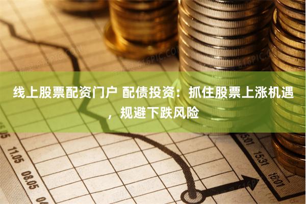 线上股票配资门户 配债投资：抓住股票上涨机遇，规避下跌风险