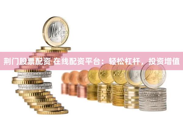 荆门股票配资 在线配资平台：轻松杠杆，投资增值