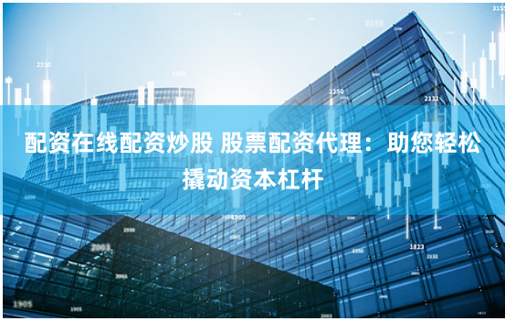 配资在线配资炒股 股票配资代理：助您轻松撬动资本杠杆