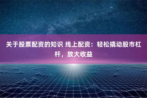 关于股票配资的知识 线上配资：轻松撬动股市杠杆，放大收益