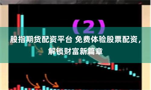 股指期货配资平台 免费体验股票配资，解锁财富新篇章