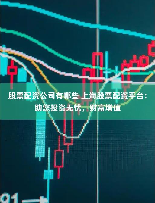 股票配资公司有哪些 上海股票配资平台：助您投资无忧，财富增值