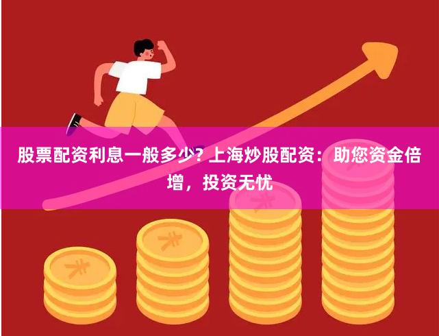 股票配资利息一般多少? 上海炒股配资：助您资金倍增，投资无忧