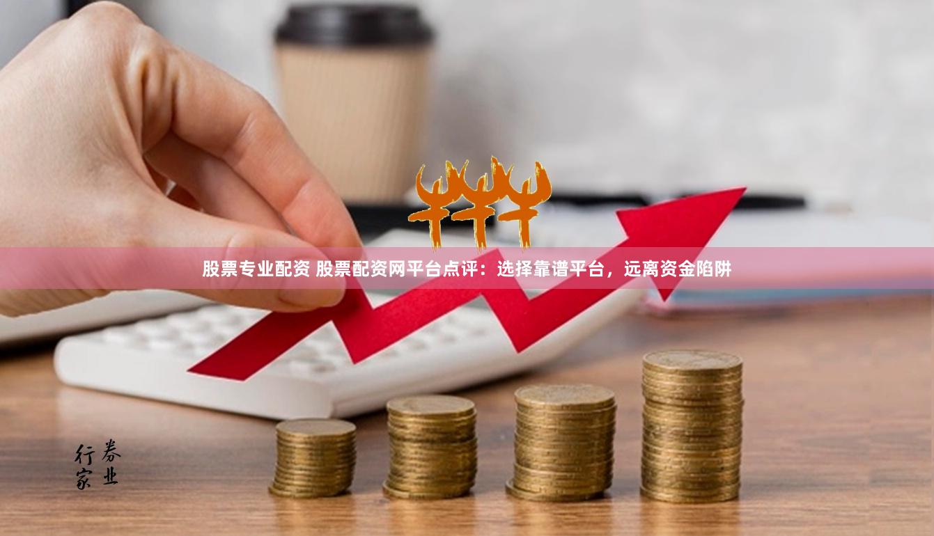 股票专业配资 股票配资网平台点评：选择靠谱平台，远离资金陷阱
