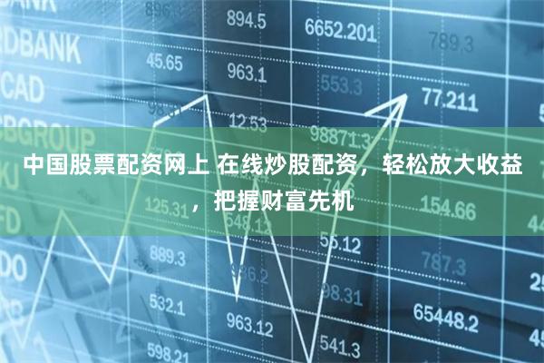 中国股票配资网上 在线炒股配资，轻松放大收益，把握财富先机
