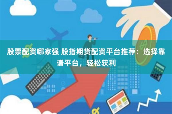 股票配资哪家强 股指期货配资平台推荐：选择靠谱平台，轻松获利