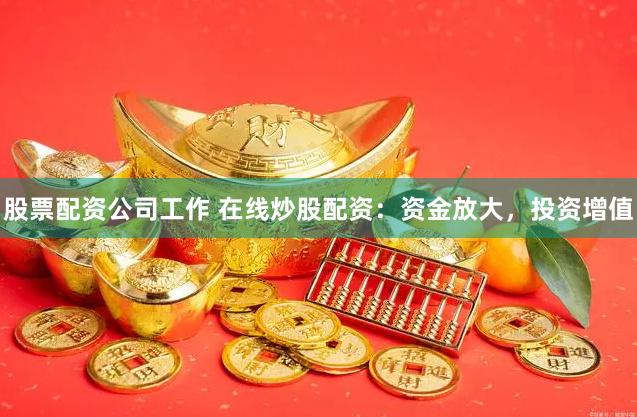 股票配资公司工作 在线炒股配资:资金放大,投资增值