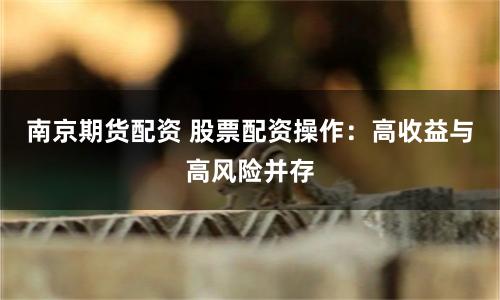 南京期货配资 股票配资操作：高收益与高风险并存