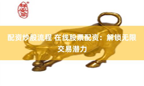 配资炒股流程 在线股票配资:解锁无限交易潜力