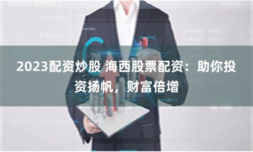 2023配资炒股 海西股票配资:助你投资扬帆,财富倍增