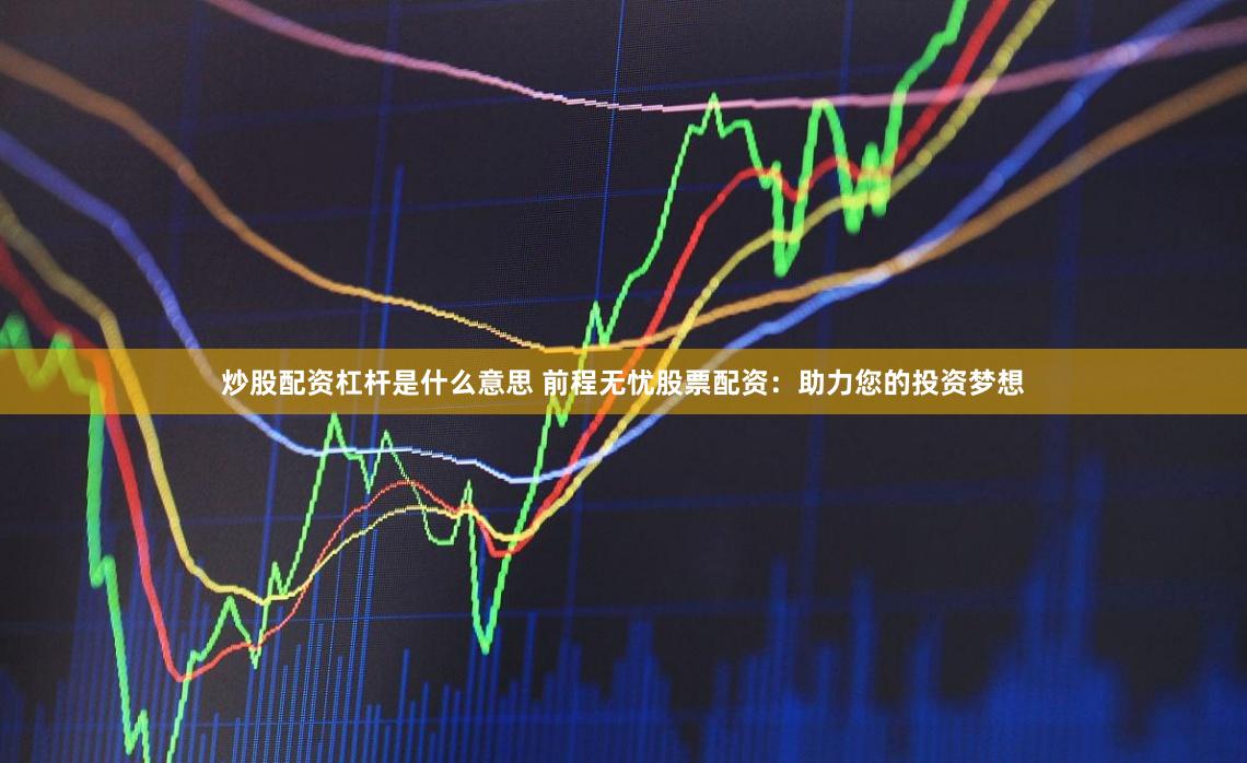 炒股配资杠杆是什么意思 前程无忧股票配资：助力您的投资梦想