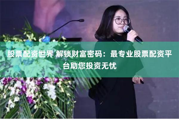 股票配资世界 解锁财富密码:最专业股票配资平台助您投资无忧