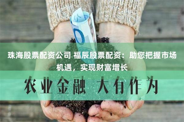 珠海股票配资公司 福辰股票配资：助您把握市场机遇，实现财富增长