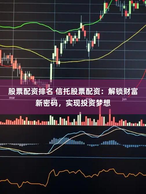 股票配资排名 信托股票配资：解锁财富新密码，实现投资梦想