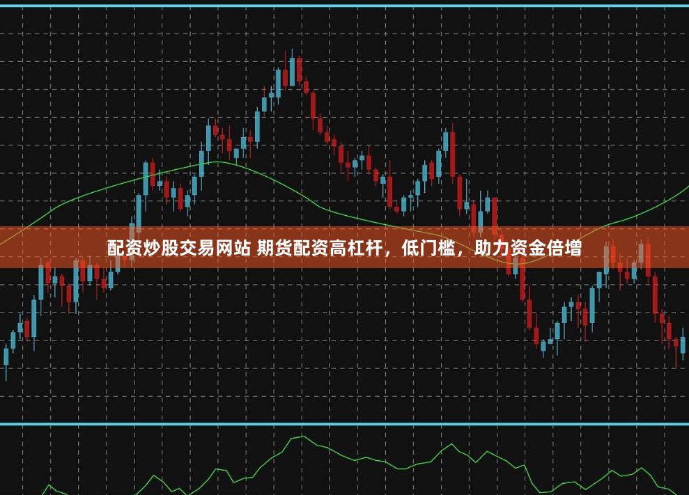 配资炒股交易网站 期货配资高杠杆，低门槛，助力资金倍增