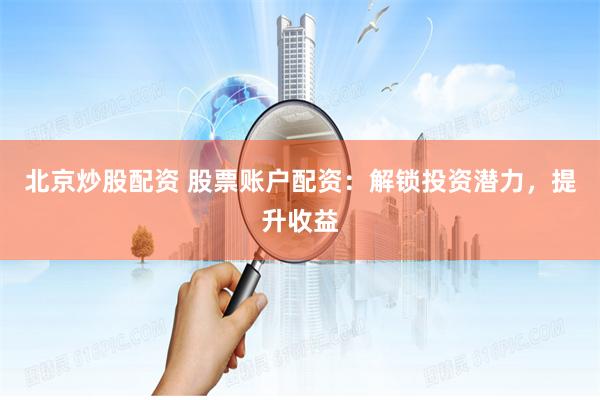 北京炒股配资 股票账户配资：解锁投资潜力，提升收益