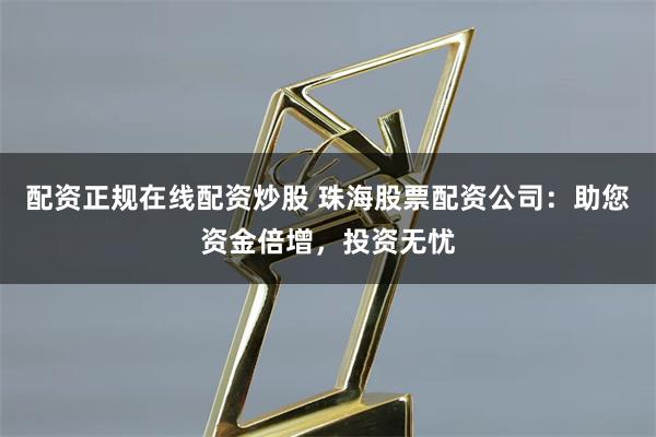 配资正规在线配资炒股 珠海股票配资公司：助您资金倍增，投资无忧