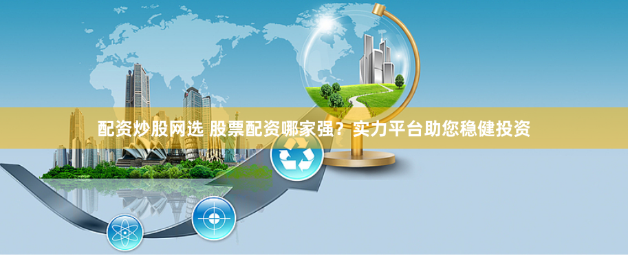 配资炒股网选 股票配资哪家强？实力平台助您稳健投资