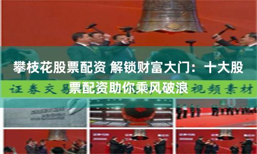 攀枝花股票配资 解锁财富大门:十大股票配资助你乘风破浪