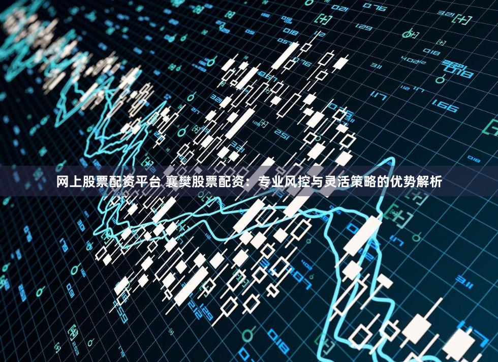 网上股票配资平台 襄樊股票配资：专业风控与灵活策略的优势解析