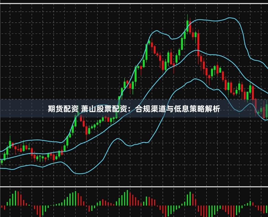 期货配资 萧山股票配资：合规渠道与低息策略解析