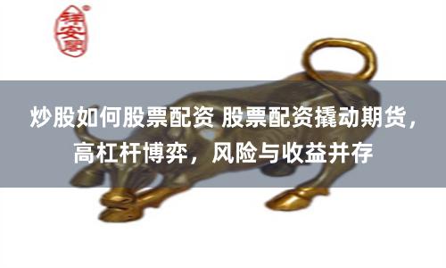 炒股如何股票配资 股票配资撬动期货，高杠杆博弈，风险与收益并存