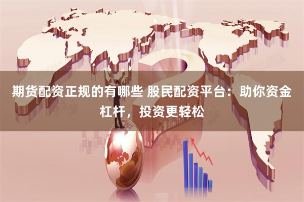 期货配资正规的有哪些 股民配资平台：助你资金杠杆，投资更轻松