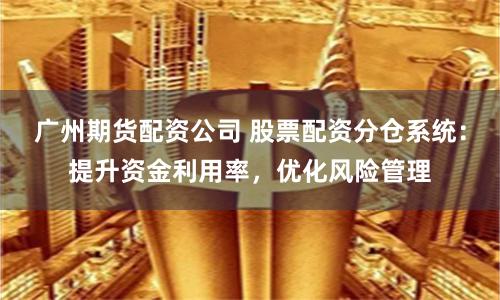 广州期货配资公司 股票配资分仓系统：提升资金利用率，优化风险管理