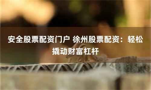 安全股票配资门户 徐州股票配资：轻松撬动财富杠杆
