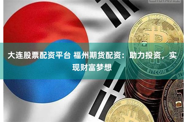 大连股票配资平台 福州期货配资：助力投资，实现财富梦想