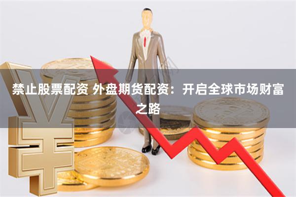 禁止股票配资 外盘期货配资：开启全球市场财富之路