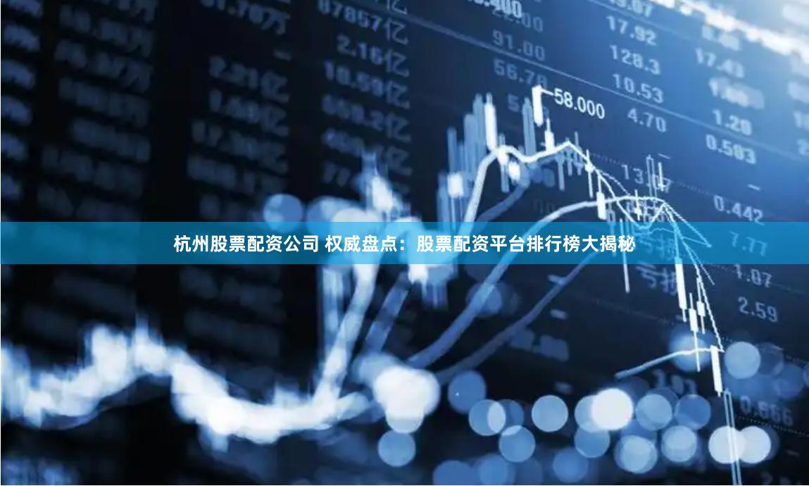杭州股票配资公司 权威盘点：股票配资平台排行榜大揭秘