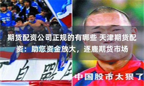 期货配资公司正规的有哪些 天津期货配资：助您资金放大，逐鹿期货市场