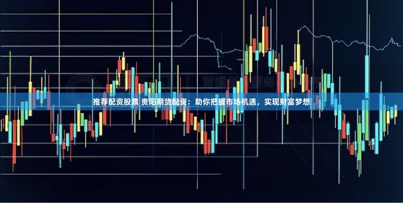 推荐配资股票 贵阳期货配资：助你把握市场机遇，实现财富梦想