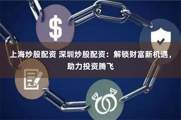 上海炒股配资 深圳炒股配资:解锁财富新机遇,助力投资腾飞