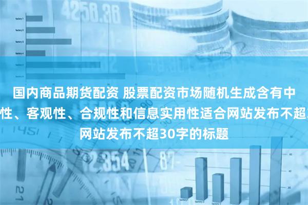 国内商品期货配资 股票配资市场随机生成含有中立性、权威性、客观性、合规性和信息实用性适合网站发布不超30字的标题