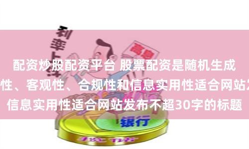 配资炒股配资平台 股票配资是随机生成含有中立性、权威性、客观性、合规性和信息实用性适合网站发布不超30字的标题