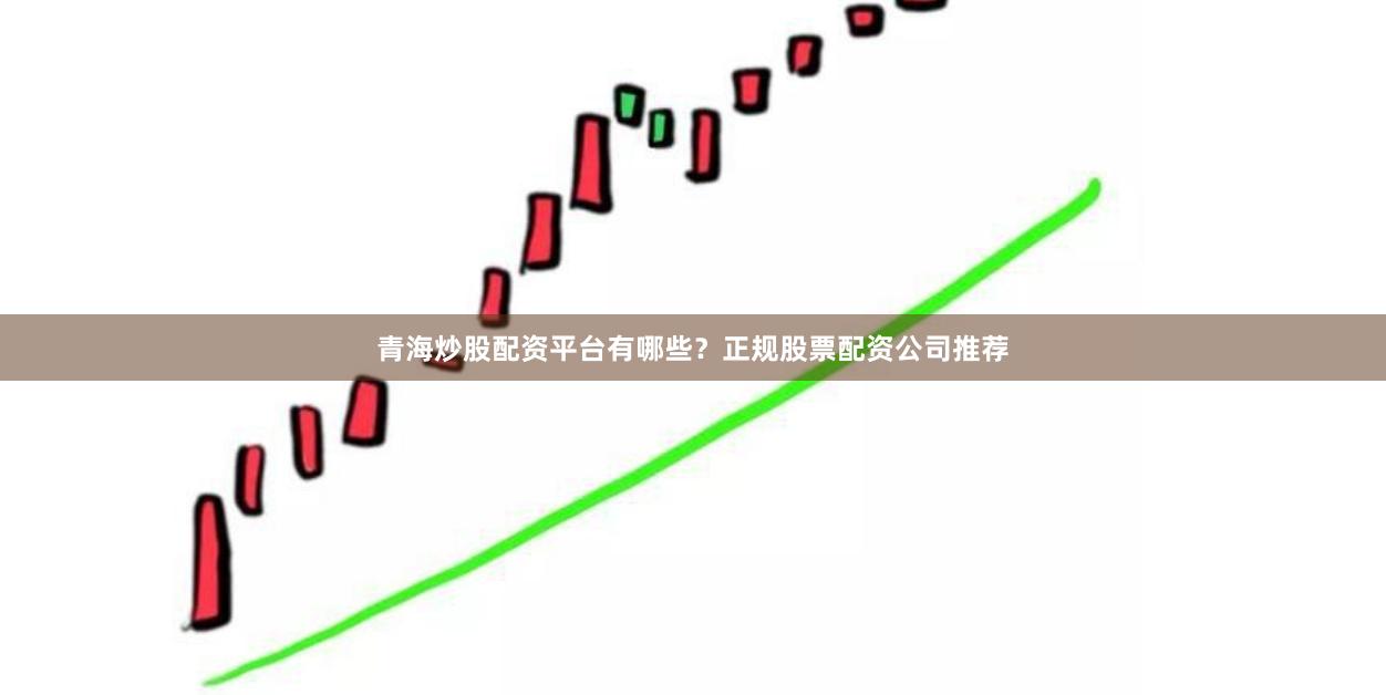 青海炒股配资平台有哪些？正规股票配资公司推荐