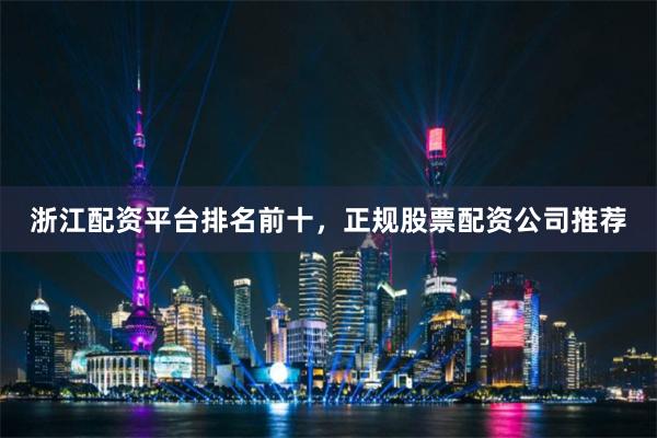 浙江配资平台排名前十，正规股票配资公司推荐