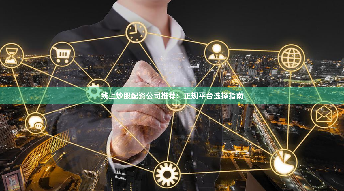 线上炒股配资公司推荐：正规平台选择指南