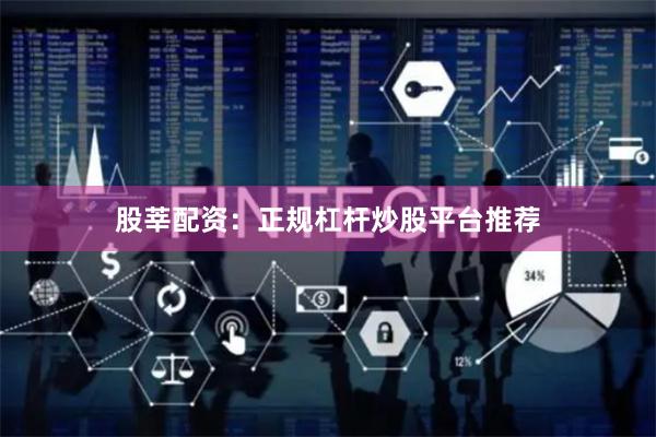 股莘配资：正规杠杆炒股平台推荐